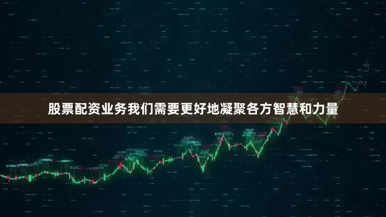 股票配资业务我们需要更好地凝聚各方智慧和力量