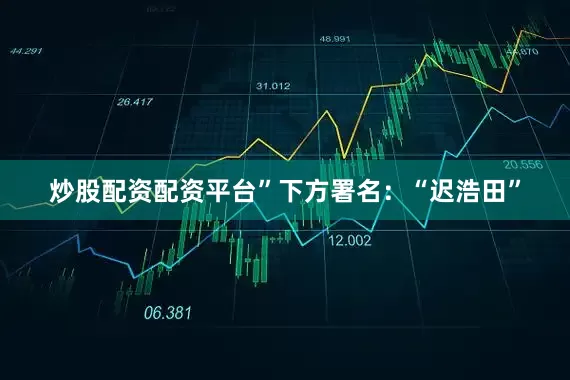 炒股配资配资平台”下方署名：“迟浩田”