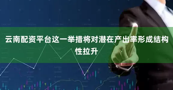 云南配资平台这一举措将对潜在产出率形成结构性拉升