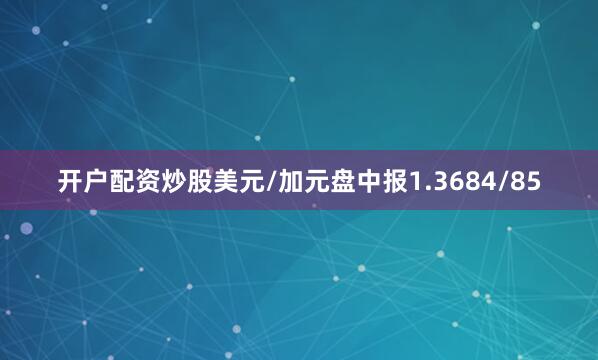开户配资炒股美元/加元盘中报1.3684/85