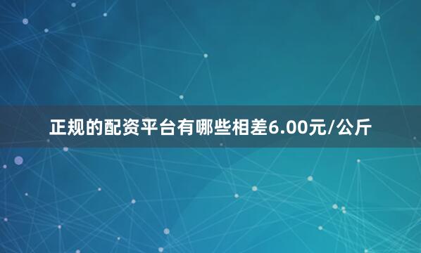 正规的配资平台有哪些相差6.00元/公斤