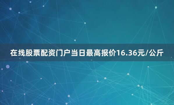 在线股票配资门户当日最高报价16.36元/公斤