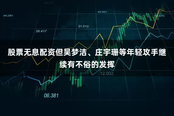 股票无息配资但吴梦洁、庄宇珊等年轻攻手继续有不俗的发挥