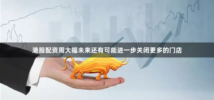 港股配资周大福未来还有可能进一步关闭更多的门店
