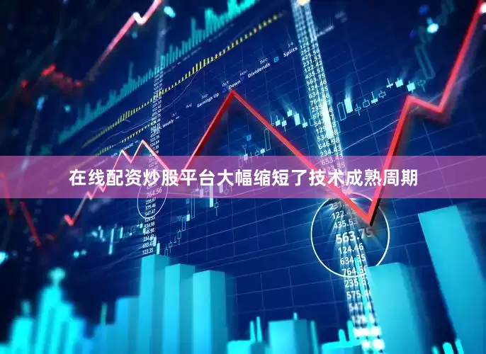 在线配资炒股平台大幅缩短了技术成熟周期