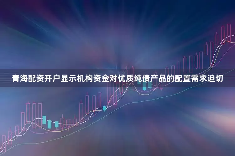 青海配资开户显示机构资金对优质纯债产品的配置需求迫切