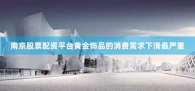南京股票配资平台黄金饰品的消费需求下滑最严重
