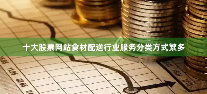 十大股票网站食材配送行业服务分类方式繁多