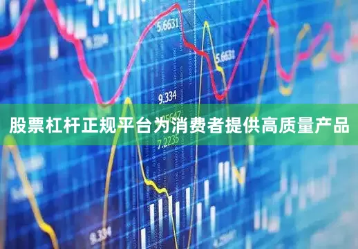 股票杠杆正规平台为消费者提供高质量产品