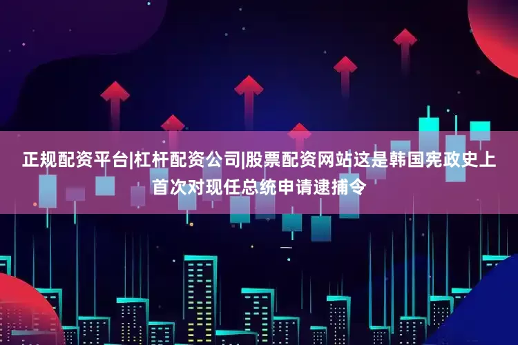 正规配资平台|杠杆配资公司|股票配资网站这是韩国宪政史上首次对现任总统申请逮捕令