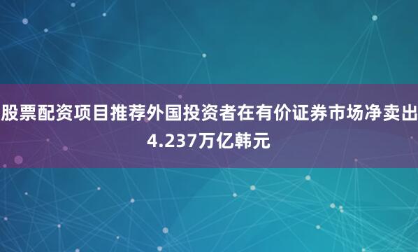 股票配资项目推荐外国投资者在有价证券市场净卖出4.237万亿韩元