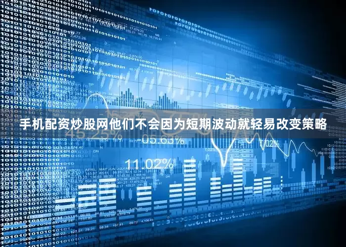 手机配资炒股网他们不会因为短期波动就轻易改变策略