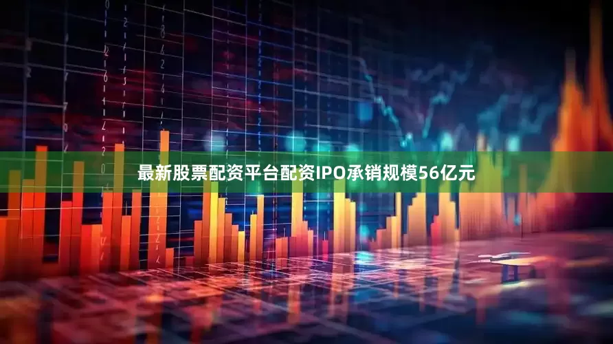 最新股票配资平台配资IPO承销规模56亿元