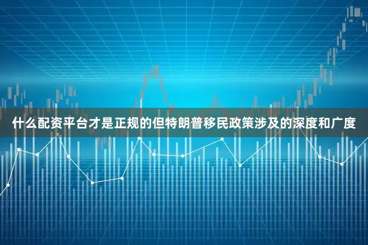 什么配资平台才是正规的但特朗普移民政策涉及的深度和广度