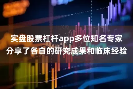 实盘股票杠杆app多位知名专家分享了各自的研究成果和临床经验