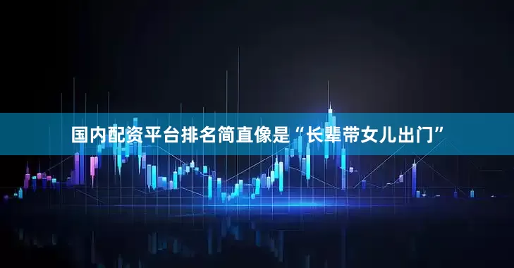 国内配资平台排名简直像是“长辈带女儿出门”
