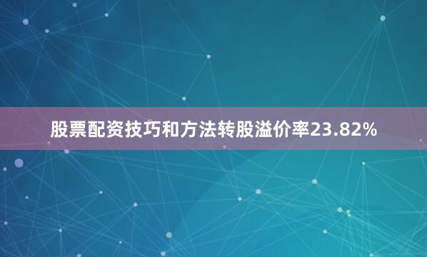 股票配资技巧和方法转股溢价率23.82%