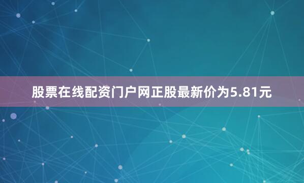 股票在线配资门户网正股最新价为5.81元