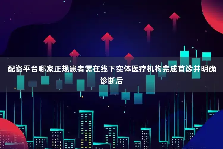 配资平台哪家正规患者需在线下实体医疗机构完成首诊并明确诊断后