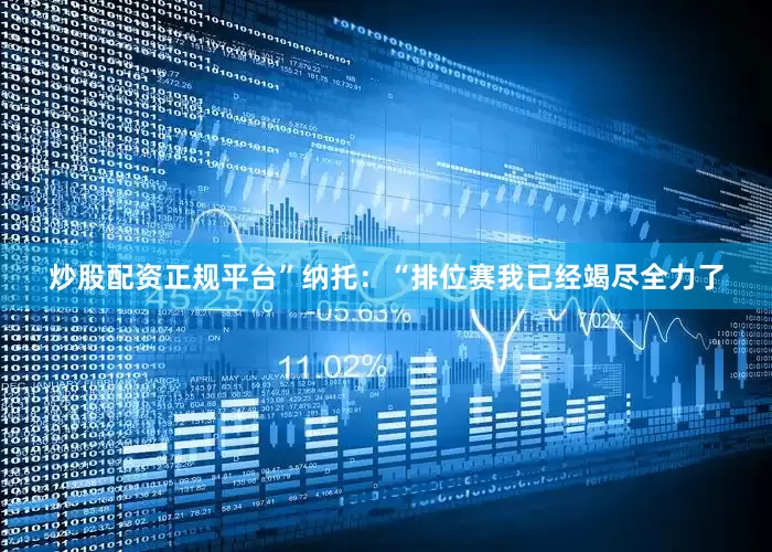 炒股配资正规平台”　　纳托：“排位赛我已经竭尽全力了