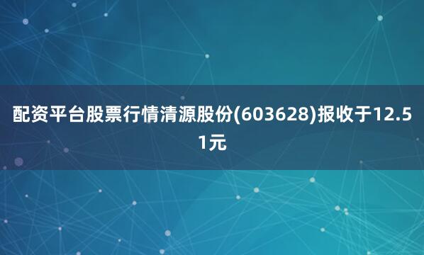 配资平台股票行情清源股份(603628)报收于12.51元