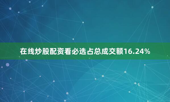 在线炒股配资看必选占总成交额16.24%