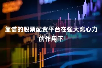 靠谱的股票配资平台在强大离心力的作用下