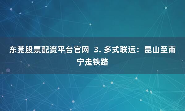 东莞股票配资平台官网  3. 多式联运：昆山至南宁走铁路
