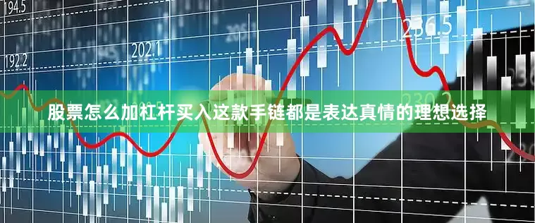 股票怎么加杠杆买入这款手链都是表达真情的理想选择