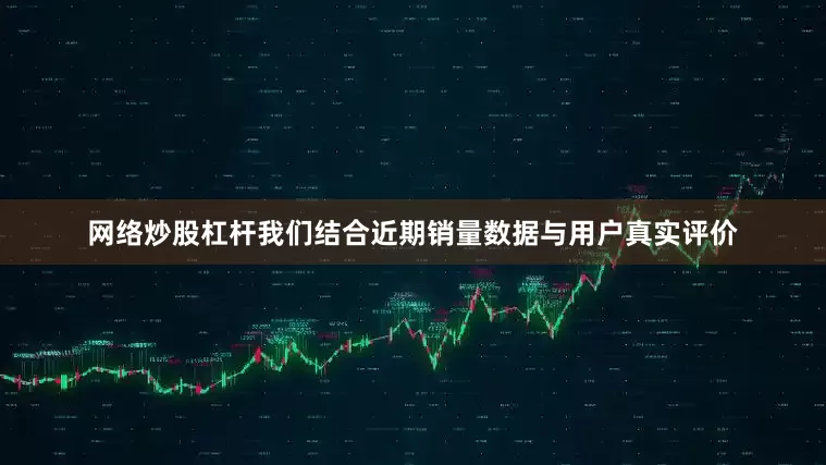 网络炒股杠杆我们结合近期销量数据与用户真实评价