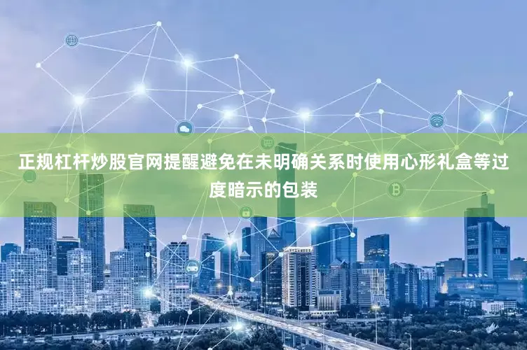 正规杠杆炒股官网提醒避免在未明确关系时使用心形礼盒等过度暗示的包装