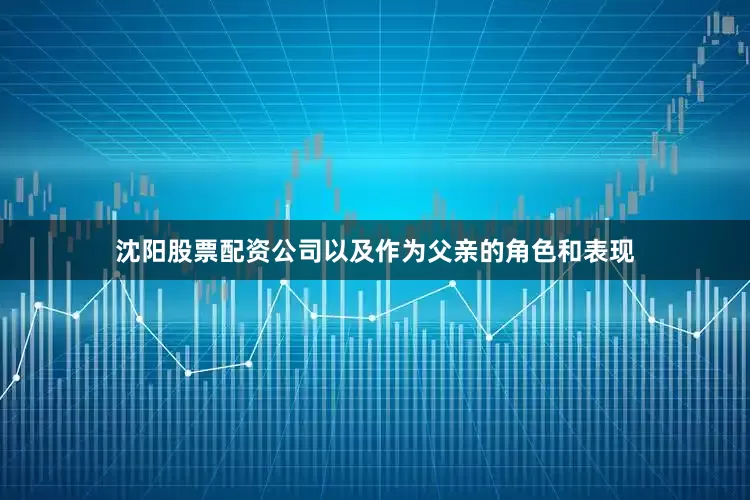 沈阳股票配资公司以及作为父亲的角色和表现