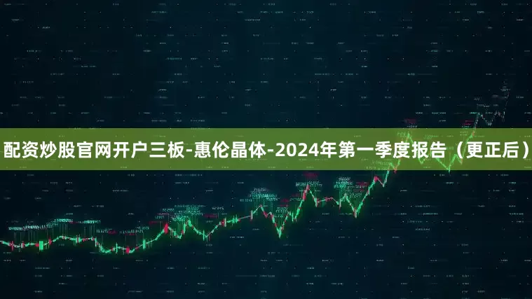 配资炒股官网开户三板-惠伦晶体-2024年第一季度报告（更正后）
