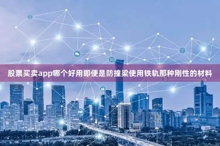 股票买卖app哪个好用即便是防撞梁使用铁轨那种刚性的材料