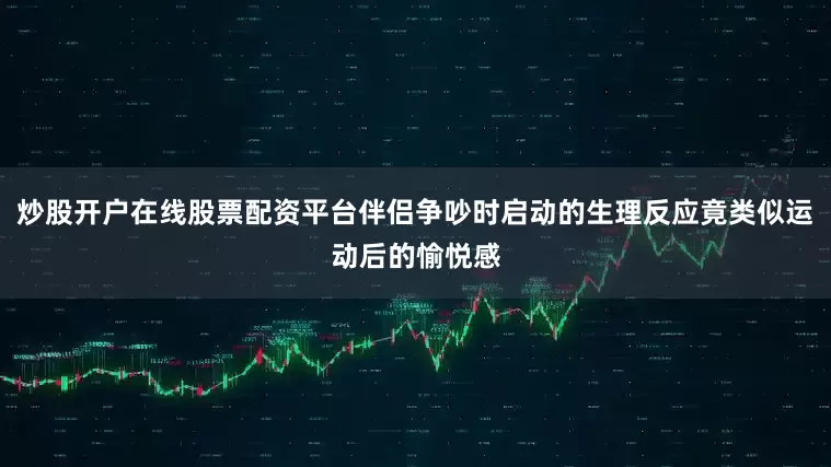 炒股开户在线股票配资平台伴侣争吵时启动的生理反应竟类似运动后的愉悦感
