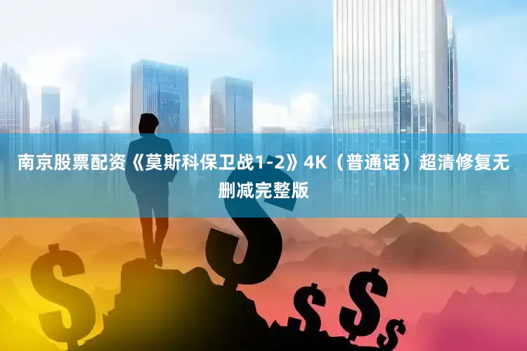 南京股票配资《莫斯科保卫战1-2》4K（普通话）超清修复无删减完整版