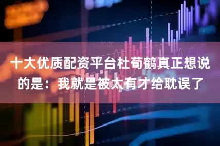 十大优质配资平台杜荀鹤真正想说的是：我就是被太有才给耽误了