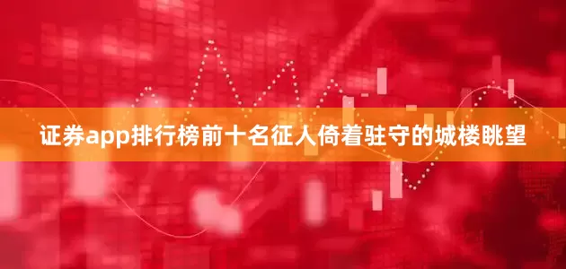 证券app排行榜前十名征人倚着驻守的城楼眺望