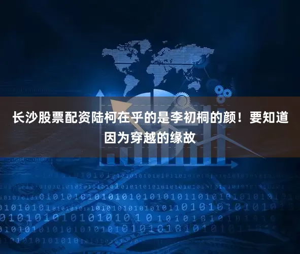 长沙股票配资陆柯在乎的是李初桐的颜！要知道因为穿越的缘故