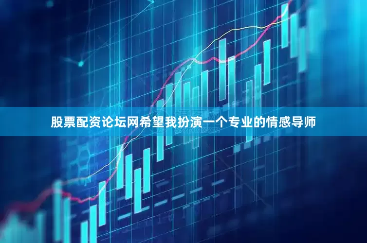 股票配资论坛网希望我扮演一个专业的情感导师