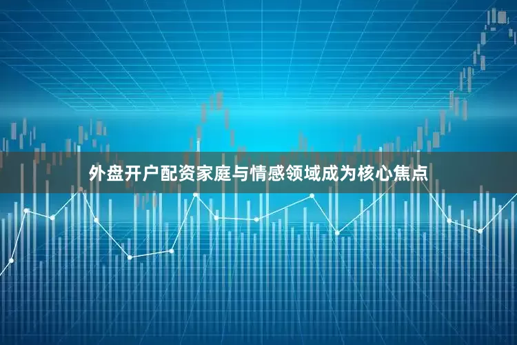 外盘开户配资家庭与情感领域成为核心焦点