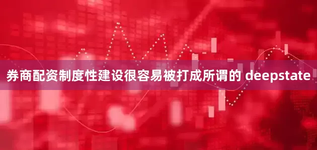 券商配资制度性建设很容易被打成所谓的 deepstate