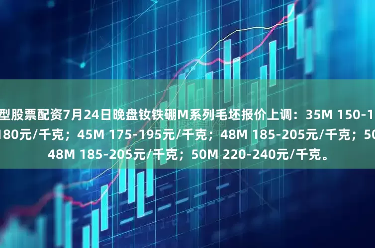 新型股票配资7月24日晚盘钕铁硼M系列毛坯报价上调：35M 150-170元/千克；40M 160-180元/千克；45M 175-195元/千克；48M 185-205元/千克；50M 220-240元/千克。