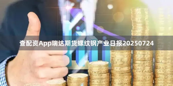查配资App瑞达期货螺纹钢产业日报20250724