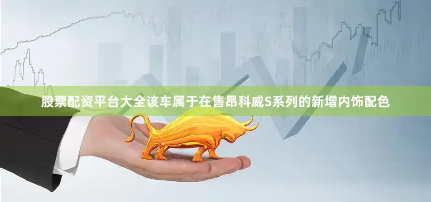 股票配资平台大全该车属于在售昂科威S系列的新增内饰配色