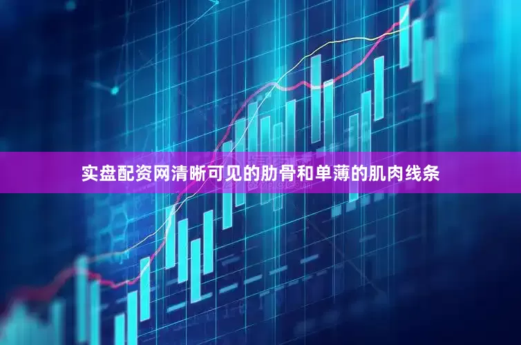 实盘配资网清晰可见的肋骨和单薄的肌肉线条