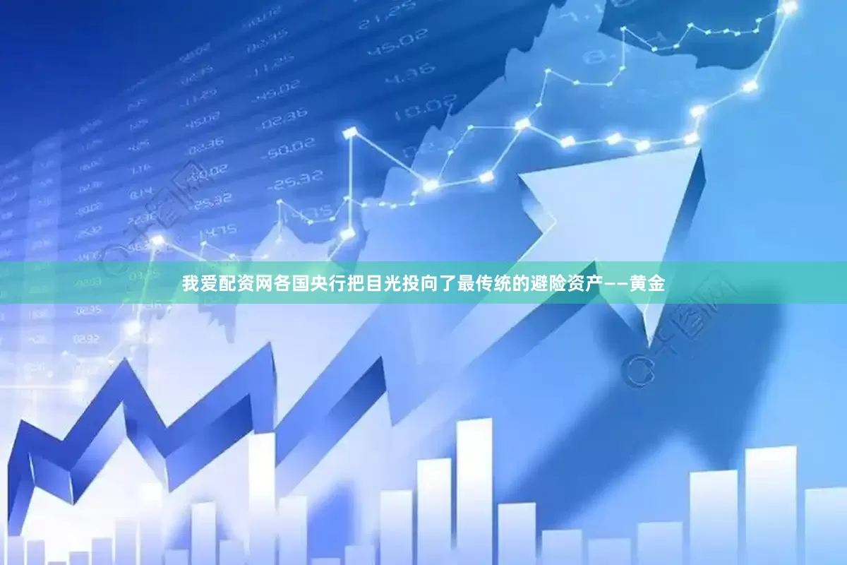 我爱配资网各国央行把目光投向了最传统的避险资产——黄金