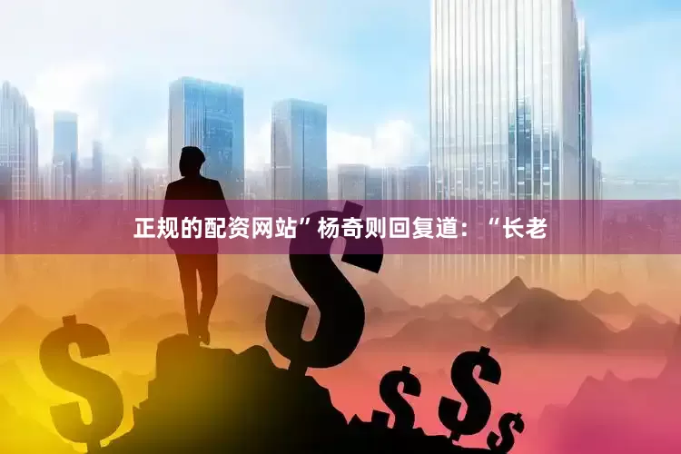 正规的配资网站”杨奇则回复道：“长老
