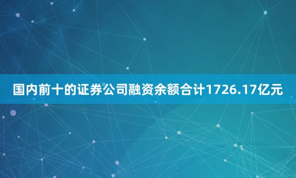 国内前十的证券公司融资余额合计1726.17亿元