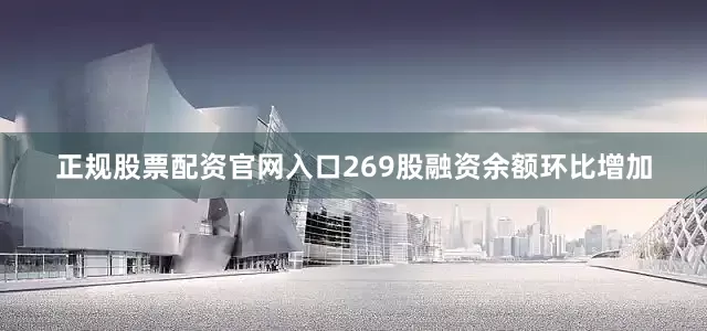 正规股票配资官网入口269股融资余额环比增加